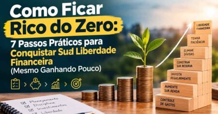Como Ficar Rico do Zero: 7 Passos Práticos para Conquistar Sua Liberdade Financeira (Mesmo Ganhando Pouco)